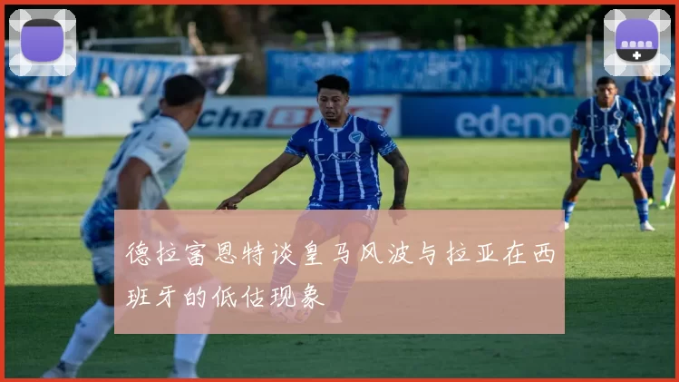 德拉富恩特谈皇马风波与拉亚在西班牙的低估现象