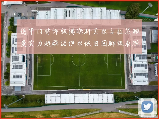 德甲门将评级揭晓科贝尔古拉茨鲍曼实力超群诺伊尔依旧国脚级表现引关注