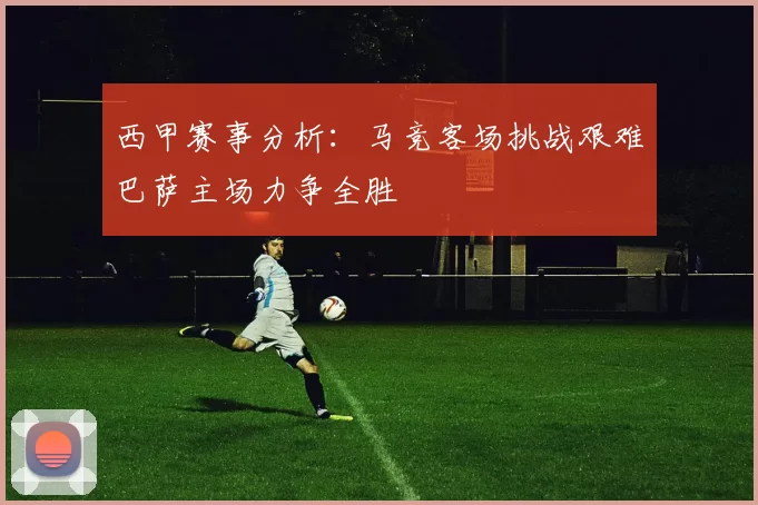 西甲赛事分析：马竞客场挑战艰难巴萨主场力争全胜