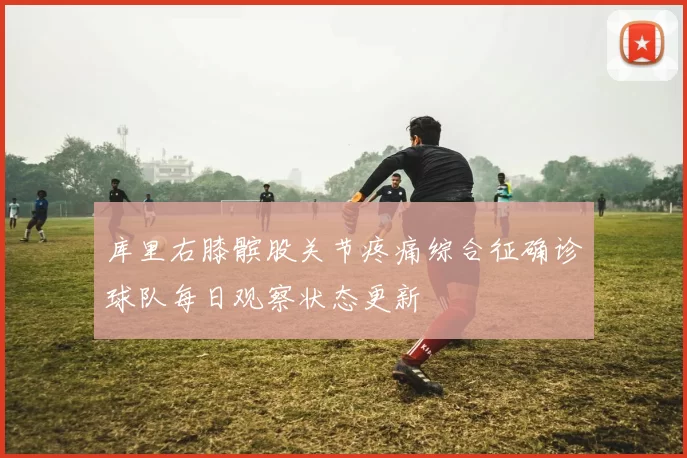 库里右膝髌股关节疼痛综合征确诊球队每日观察状态更新