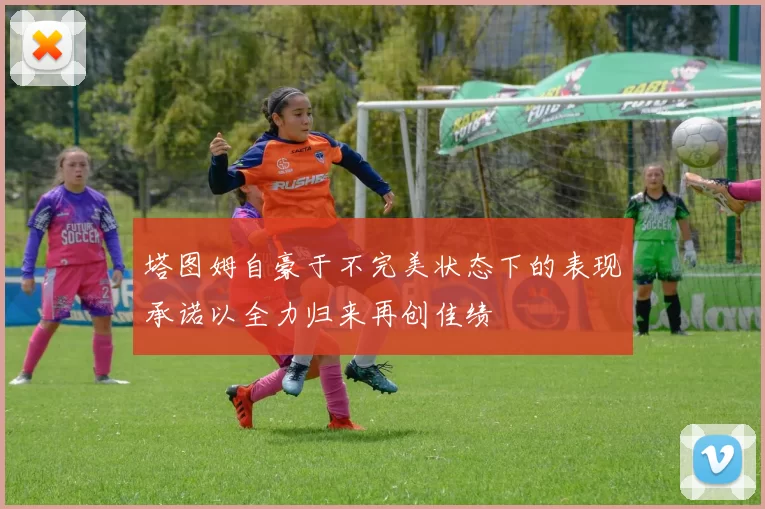 塔图姆自豪于不完美状态下的表现承诺以全力归来再创佳绩