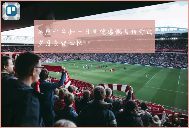 老詹十年如一日里德感慨与传奇的岁月交错回忆