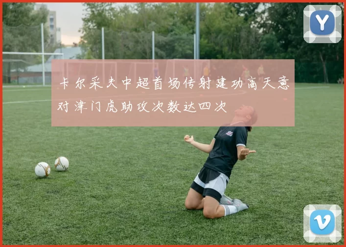 卡尔采夫中超首场传射建功高天意对津门虎助攻次数达四次