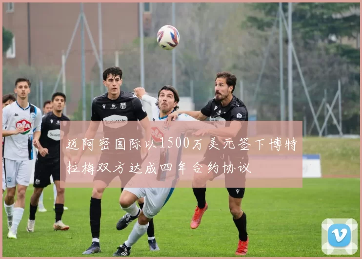 迈阿密国际以1500万美元签下博特拉梅双方达成四年合约协议
