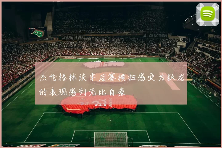 杰伦格林谈季后赛横扫感受为狄龙的表现感到无比自豪